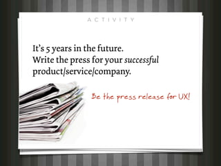 A C T I V I T Y




It’s 5 years in the future.
Write the press for your successful
product/service/company.

                Be the press release for UX!
 