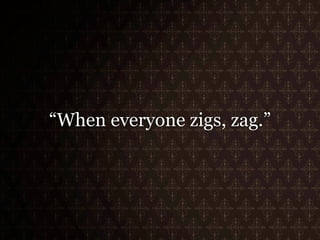 “When everyone zigs, zag.”
 