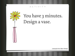 A C T I V I T Y




You have 3 minutes.
Design a vase.




                    (example from Marc Rettig)
 
