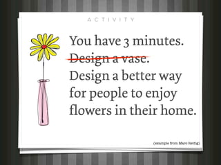 A C T I V I T Y



You have 3 minutes.
Design a vase.
Design a better way
for people to enjoy
flowers in their home.

                     (example from Marc Rettig)
 
