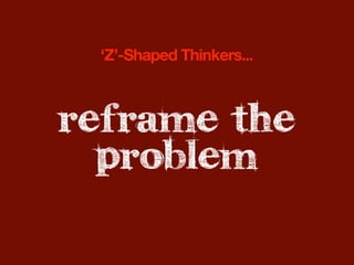 ‘Z’-Shaped Thinkers...



reframe the
  problem
 