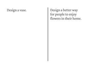 Design a vase.   Design a better way
                 for people to enjoy
                 flowers in their home.
 