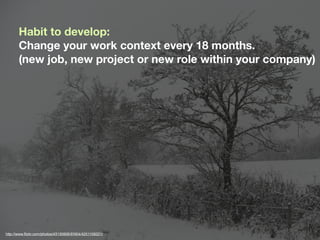 Habit to develop:
       Change your work context every 18 months.
       (new job, new project or new role within your company)




http://www.ﬂickr.com/photos/43130906@N04/4251109221/
 