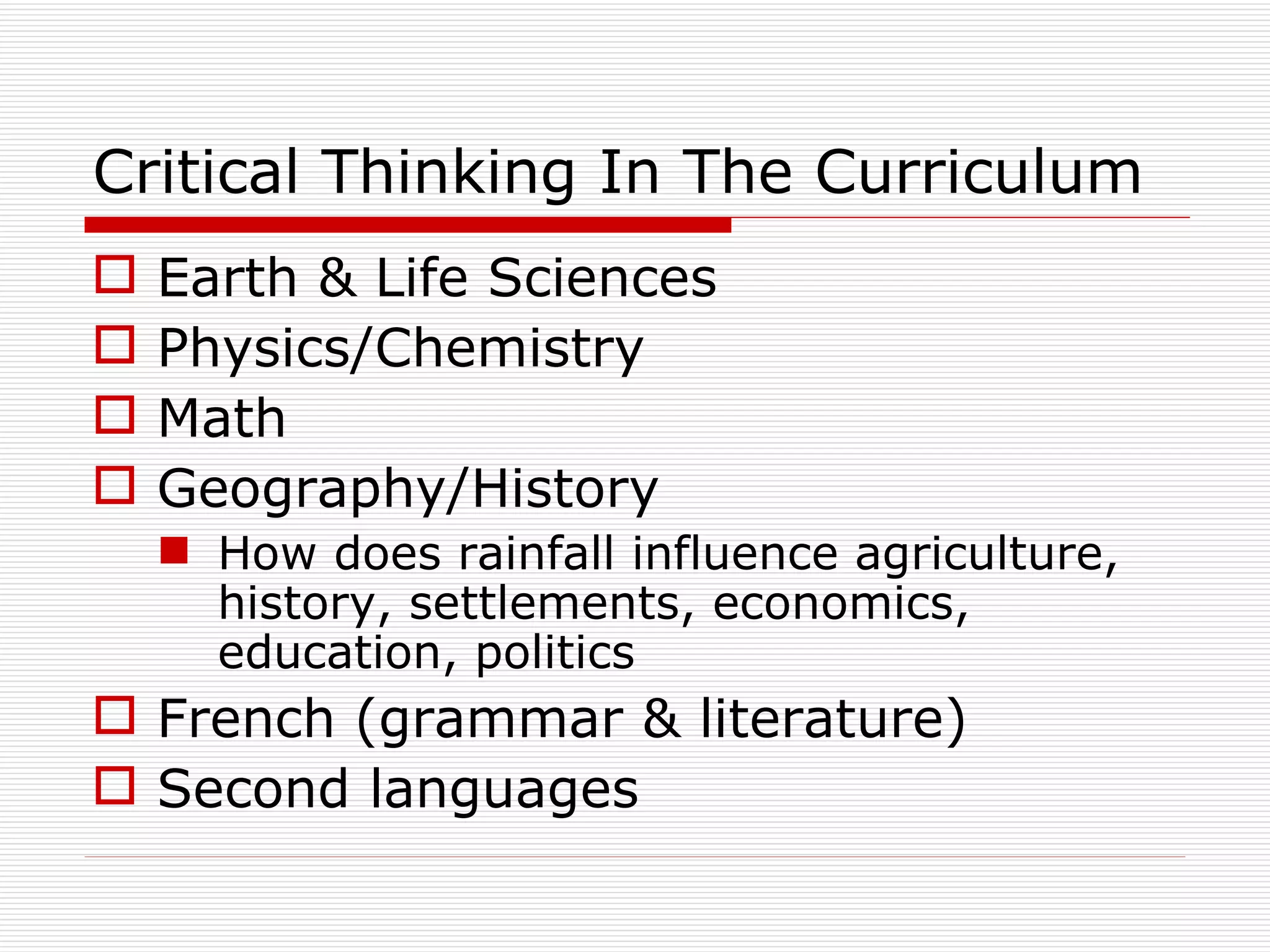 Critical Thinking In The Curriculum
   Earth & Life Sciences
   Physics/Chemistry
   Math
   Geography/History
     How does rainfall influence agriculture,
      history, settlements, economics,
      education, politics
 French (grammar & literature)
 Second languages
 