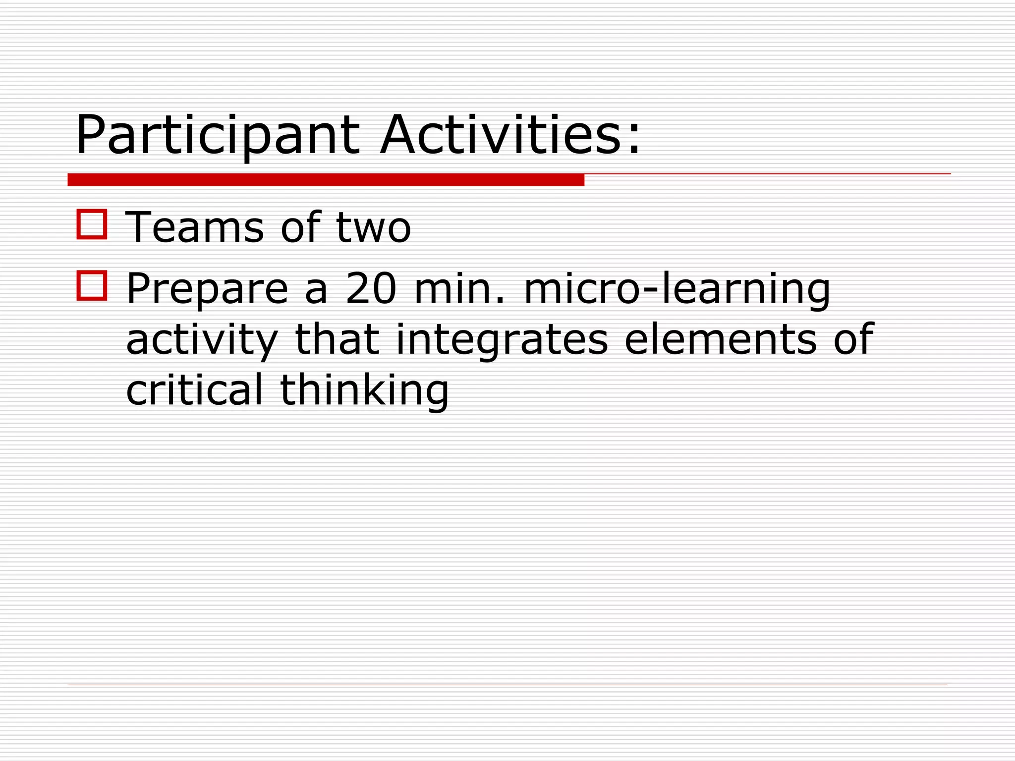 Participant Activities:
 Teams of two
 Prepare a 20 min. micro-learning
  activity that integrates elements of
  critical thinking
 