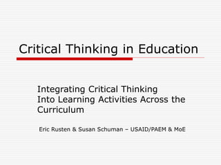 Critical Thinking in Education
Integrating Critical Thinking
Into Learning Activities Across the
Curriculum
Eric Rusten & Susan Schuman – USAID/PAEM & MoE
 