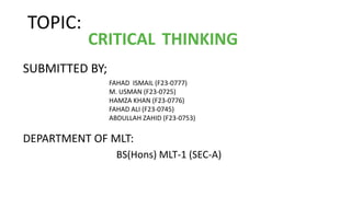 CRITICAL THINKING
TOPIC:
SUBMITTED BY;
FAHAD ISMAIL (F23-0777)
M. USMAN (F23-0725)
HAMZA KHAN (F23-0776)
FAHAD ALI (F23-0745)
ABDULLAH ZAHID (F23-0753)
DEPARTMENT OF MLT:
BS(Hons) MLT-1 (SEC-A)
 