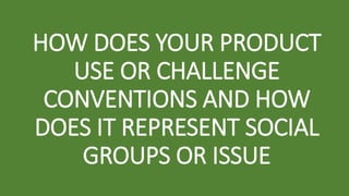 HOW DOES YOUR PRODUCT
USE OR CHALLENGE
CONVENTIONS AND HOW
DOES IT REPRESENT SOCIAL
GROUPS OR ISSUE
 