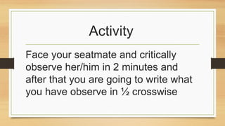 Activity
Face your seatmate and critically
observe her/him in 2 minutes and
after that you are going to write what
you have observe in ½ crosswise
 