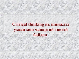 Crirical thinking нь шинжлэх
ухаан мөн чанартай төстэй
байдал

 