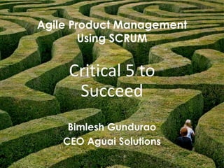 1
Agile Product Management
Using SCRUM
Bimlesh Gundurao
CEO Aguai Solutions
Critical 5 to
Succeed
 