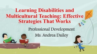 Learning Disabilities and
Multicultural Teaching: Effective
Strategies That Works
Professional Development
Ms. Andrea Dailey
 