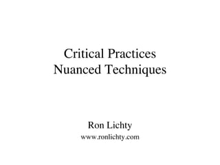 Critical Practices
Nuanced Techniques
Ron Lichty
www.ronlichty.com
 