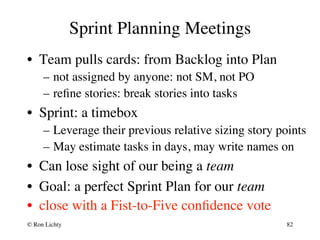 Sprint Planning Meetings
•  Team pulls cards: from Backlog into Plan
–  not assigned by anyone: not SM, not PO
–  reﬁne st...