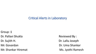 Critical Alerts in Laboratory
Group :1
Dr. Pallavi Shukla Reviewed By :
Dr. Sujith H. Dr. Lallu Joseph
Mr. Govardan Dr. Uma Shankar
Mr. Shankar Hiremat Ms. Jyothi Ramesh
 