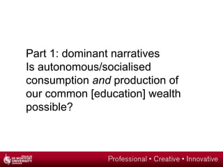 Part 1: dominant narratives Is autonomous/socialised consumption  and  production of our common [education] wealth possible? 