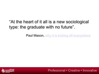 “ At the heart of it all is a new sociological type: the graduate with no future”.  Paul Mason,  why it is kicking off eve...