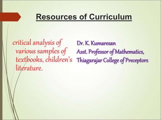 Resources of Curriculum
critical analysis of
various samples of
textbooks, children’s
literature.
Dr. K. Kumaresan
Asst. Professor of Mathematics,
Thiagarajar College of Preceptors
 