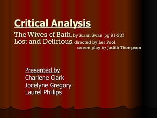 Critical Analysis   The Wives of Bath , by Susan Swan  pg 91-237 Lost and Delirious , directed by Lea Pool,  screen play by Judith Thompson   Presented by Charlene Clark Jocelyne Gregory Laurel Phillips 