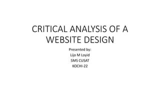 CRITICAL ANALYSIS OF A
WEBSITE DESIGN
Presented by:
Lijo M Loyid
SMS CUSAT
KOCHI-22
 
