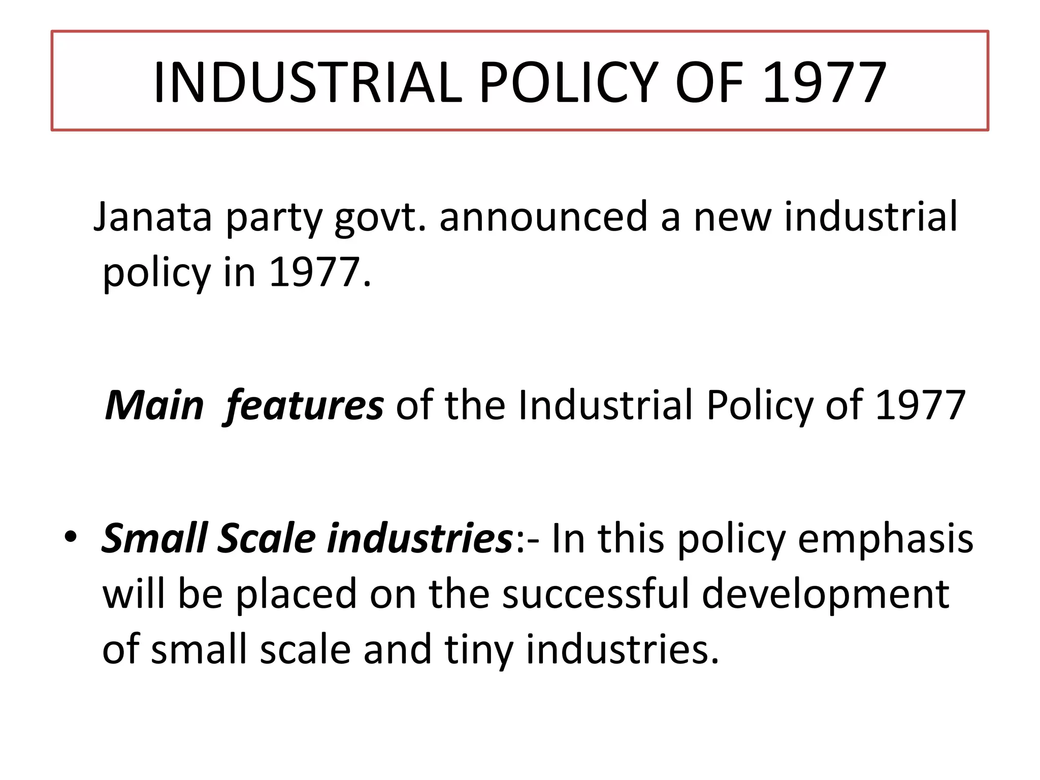 INDUSTRIAL POLICY OF 1977
Janata party govt. announced a new industrial
policy in 1977.
Main features of the Industrial Policy of 1977
• Small Scale industries:- In this policy emphasis
will be placed on the successful development
of small scale and tiny industries.
 