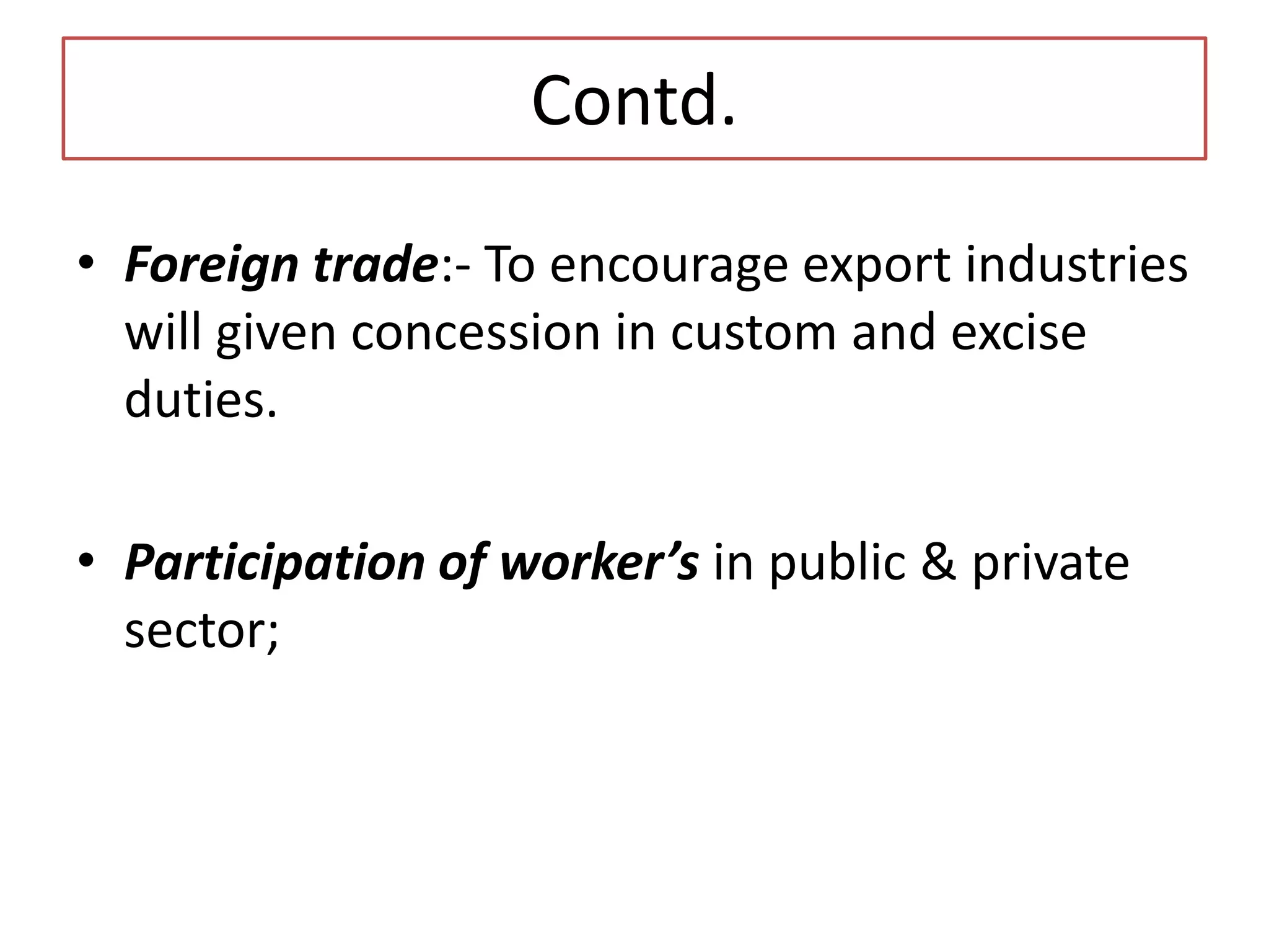 Contd.
• Foreign trade:- To encourage export industries
will given concession in custom and excise
duties.
• Participation of worker’s in public & private
sector;
 