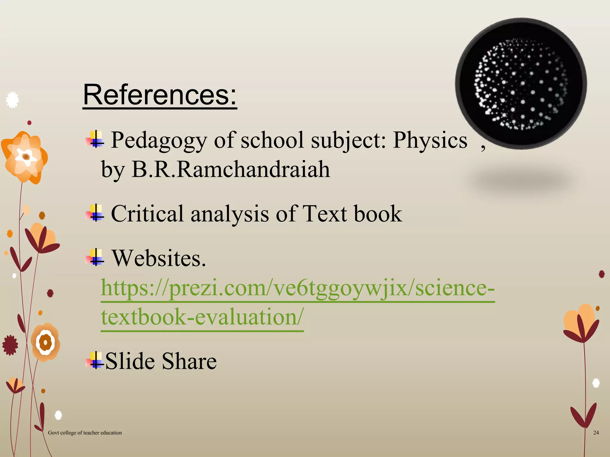 References:
Pedagogy of school subject: Physics ,
by B.R.Ramchandraiah
Critical analysis of Text book
Websites.
https://prezi.com/ve6tggoywjix/science-
textbook-evaluation/
Slide Share
24Govt college of teacher education
 