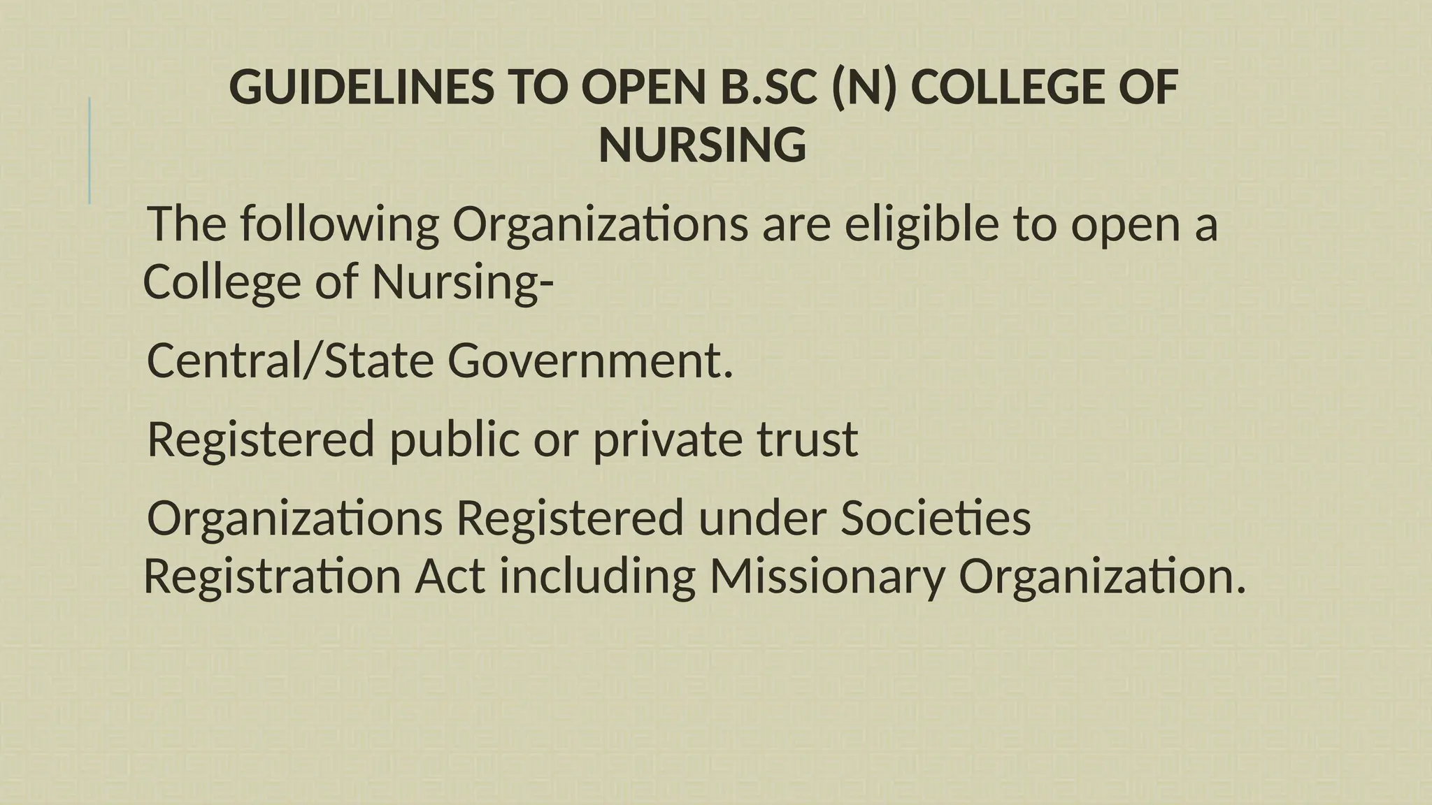 GUIDELINES TO OPEN B.SC (N) COLLEGE OF
NURSING
The following Organizations are eligible to open a
College of Nursing-
Central/State Government.
Registered public or private trust
Organizations Registered under Societies
Registration Act including Missionary Organization.
 