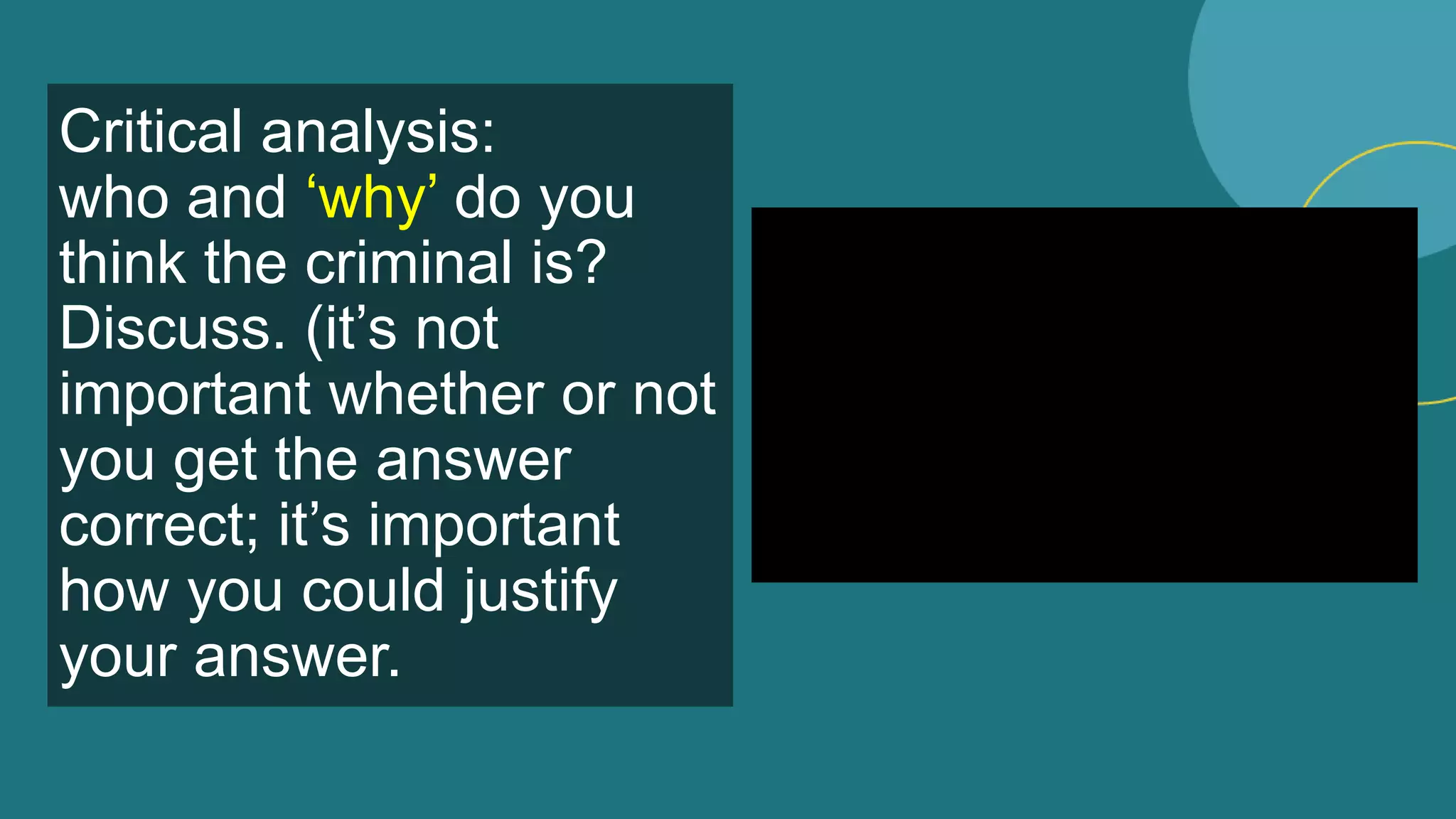 Critical analysis:
who and ‘why’ do you
think the criminal is?
Discuss. (it’s not
important whether or not
you get the answer
correct; it’s important
how you could justify
your answer.
 