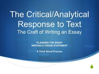 S
The Critical/Analytical
Response to Text
The Craft of Writing an Essay
PLANNING THE ESSAY
WRITING A THESIS STATEMENT
A Think Aloud Process
 