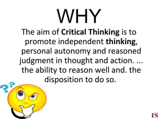 WHY
The aim of Critical Thinking is to
promote independent thinking,
personal autonomy and reasoned
judgment in thought and action. ...
the ability to reason well and. the
disposition to do so.
4
 