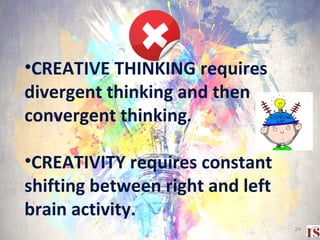 •CREATIVE THINKING requires
divergent thinking and then
convergent thinking.
•CREATIVITY requires constant
shifting between right and left
brain activity.
24
 