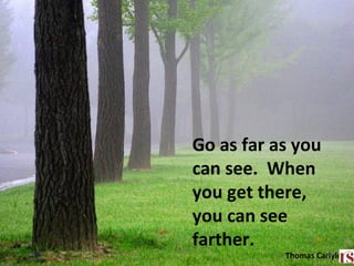 Go as far as you
can see. When
you get there,
you can see
farther.
Thomas Carlyle33
 