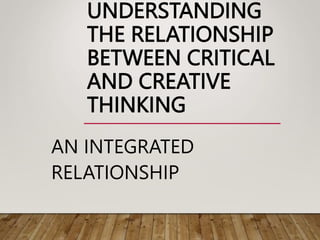 UNDERSTANDING
THE RELATIONSHIP
BETWEEN CRITICAL
AND CREATIVE
THINKING
AN INTEGRATED
RELATIONSHIP
 