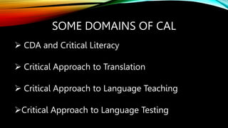 SOME DOMAINS OF CAL
 CDA and Critical Literacy
 Critical Approach to Translation
 Critical Approach to Language Teaching
Critical Approach to Language Testing
 