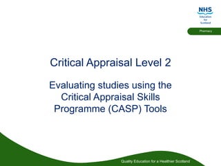 Critical Appraisal Level 2 Evaluating studies using the Critical Appraisal Skills Programme (CASP) Tools 