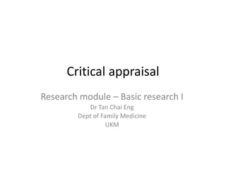 Critical appraisal
Research module – Basic research I
Dr Tan Chai Eng
Dept of Family Medicine
UKM
 