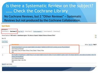 Is there a Systematic Review on the subject?
 …… Check the Cochrane Library
No Cochrane Reviews, but 2 “Other Reviews” – Systematic
Reviews but not produced by the Cochrane Collaboration.
 