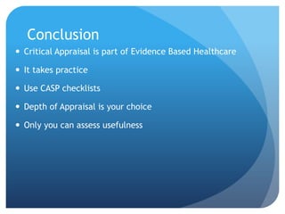 Conclusion
 Critical Appraisal is part of Evidence Based Healthcare

 It takes practice

 Use CASP checklists

 Depth of Appraisal is your choice

 Only you can assess usefulness
 