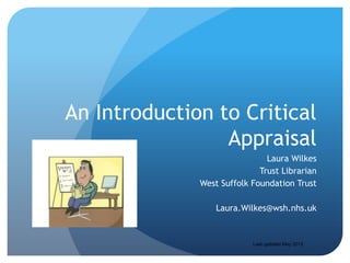 An Introduction to Critical
                 Appraisal
                               Laura Wilkes
                             Trust Librarian
              West Suffolk Foundation Trust

                  Laura.Wilkes@wsh.nhs.uk


                           Last updated May 2012
 
