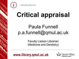 Critical appraisal
Paula Funnell
p.a.funnell@qmul.ac.uk
Faculty Liaison Librarian
(Medicine and Dentistry)
Introduction to
 