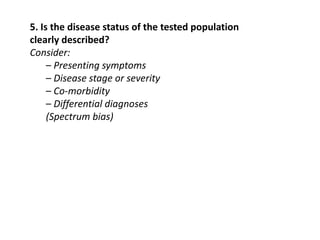 5. Is the disease status of the tested population
clearly described?
Consider:
– Presenting symptoms
– Disease stage or severity
– Co-morbidity
– Differential diagnoses
(Spectrum bias)
 