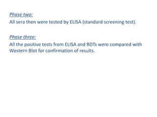 Phase two:
All sera then were tested by ELISA (standard screening test).
Phase three:
All the positive tests from ELISA and RDTs were compared with
Western Blot for confirmation of results.
 