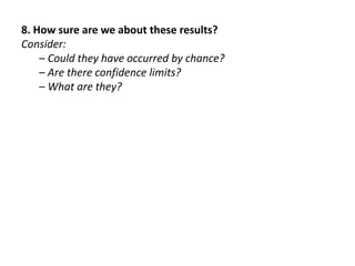 8. How sure are we about these results?
Consider:
– Could they have occurred by chance?
– Are there confidence limits?
– What are they?
 