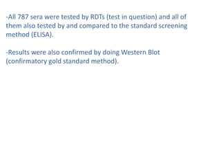 -All 787 sera were tested by RDTs (test in question) and all of
them also tested by and compared to the standard screening
method (ELISA).
-Results were also confirmed by doing Western Blot
(confirmatory gold standard method).
 