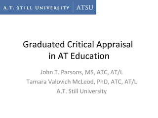 Graduated Critical Appraisal  in AT Education John T. Parsons, MS, ATC, AT/L Tamara Valovich McLeod, PhD, ATC, AT/L A.T. Still University 