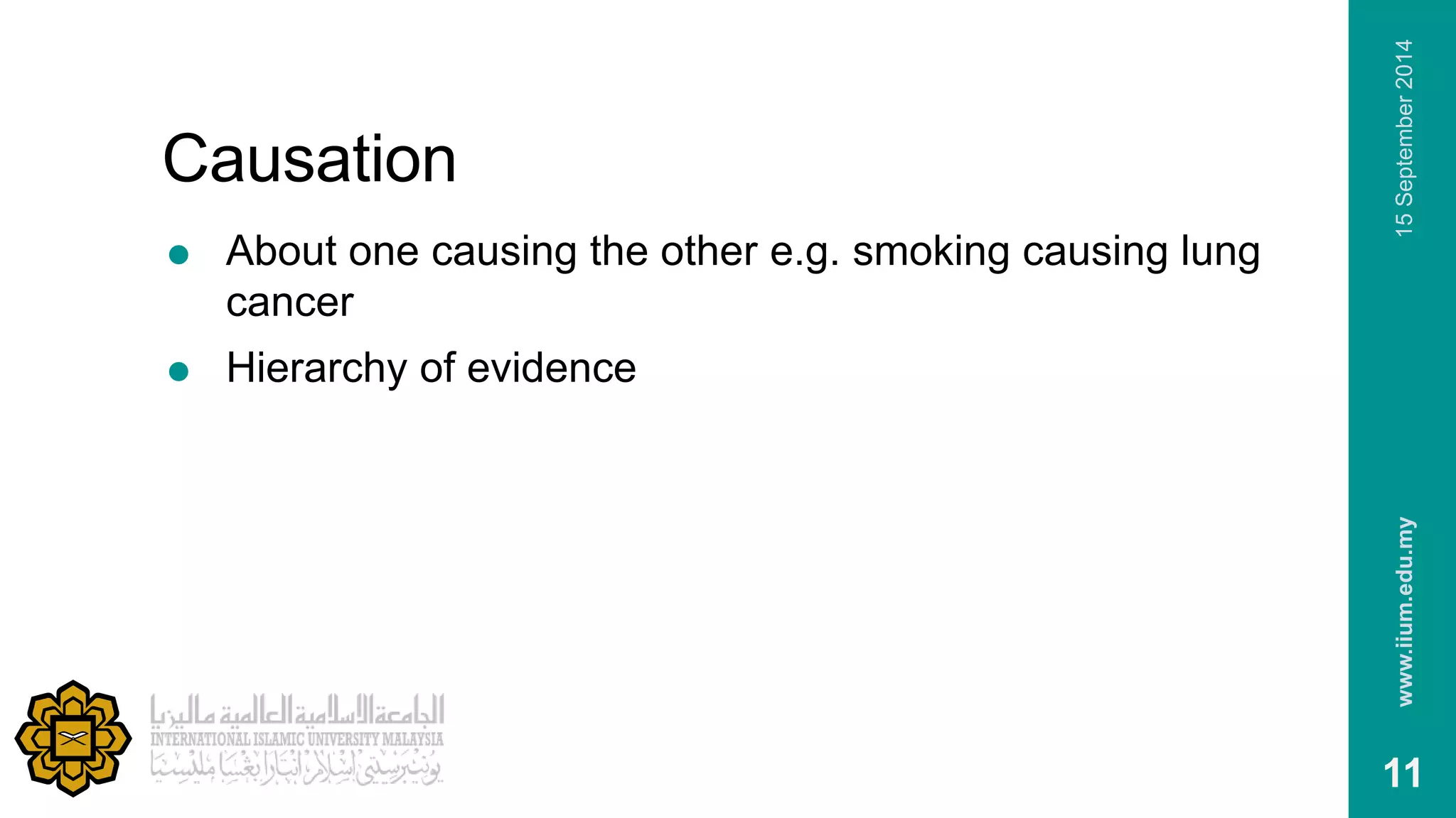 Causation 
 About one causing the other e.g. smoking causing lung 
cancer 
 Hierarchy of evidence 
www.iium.edu.my 15 September 2014 
11 
 