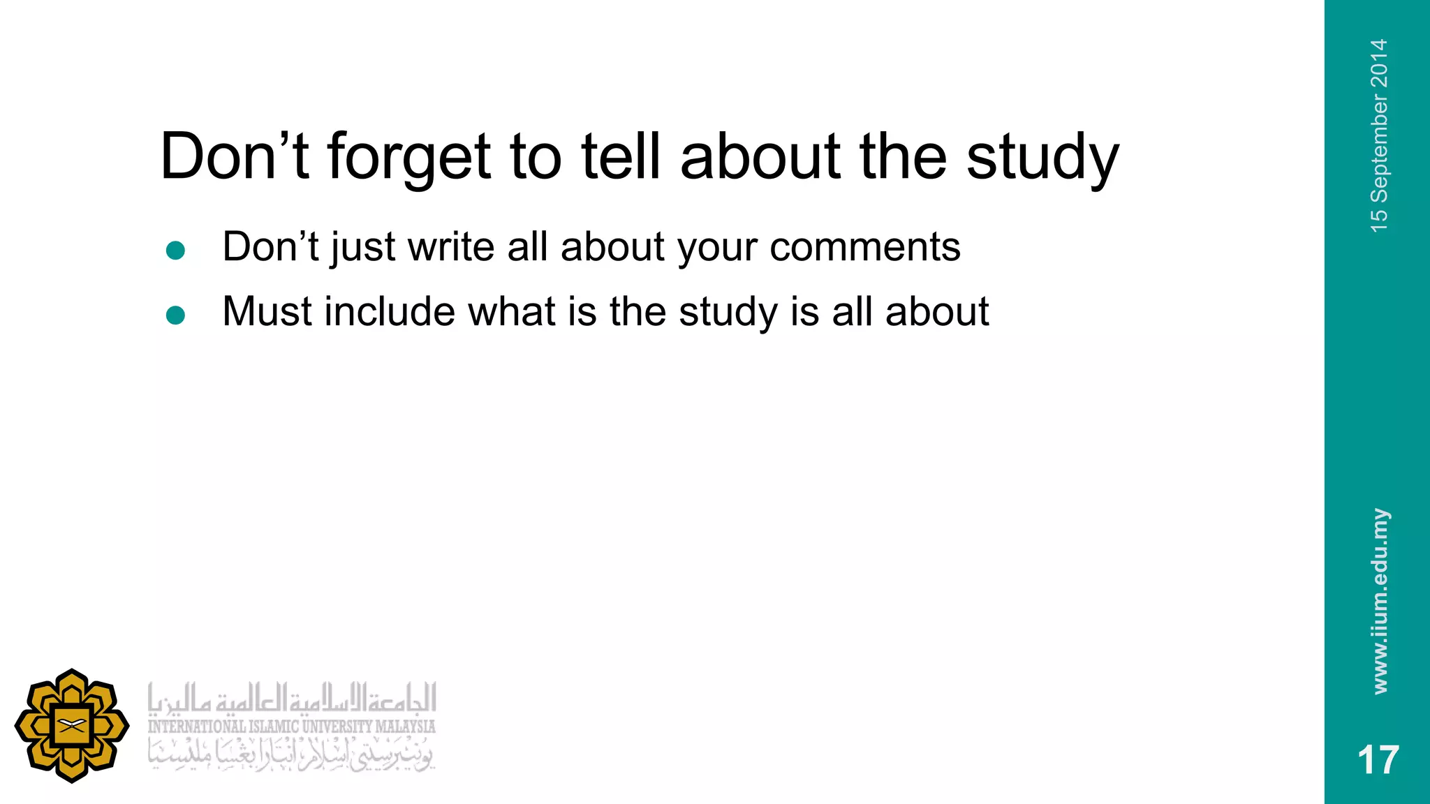 Don’t forget to tell about the study 
 Don’t just write all about your comments 
 Must include what is the study is all about 
www.iium.edu.my 15 September 2014 
17 
 