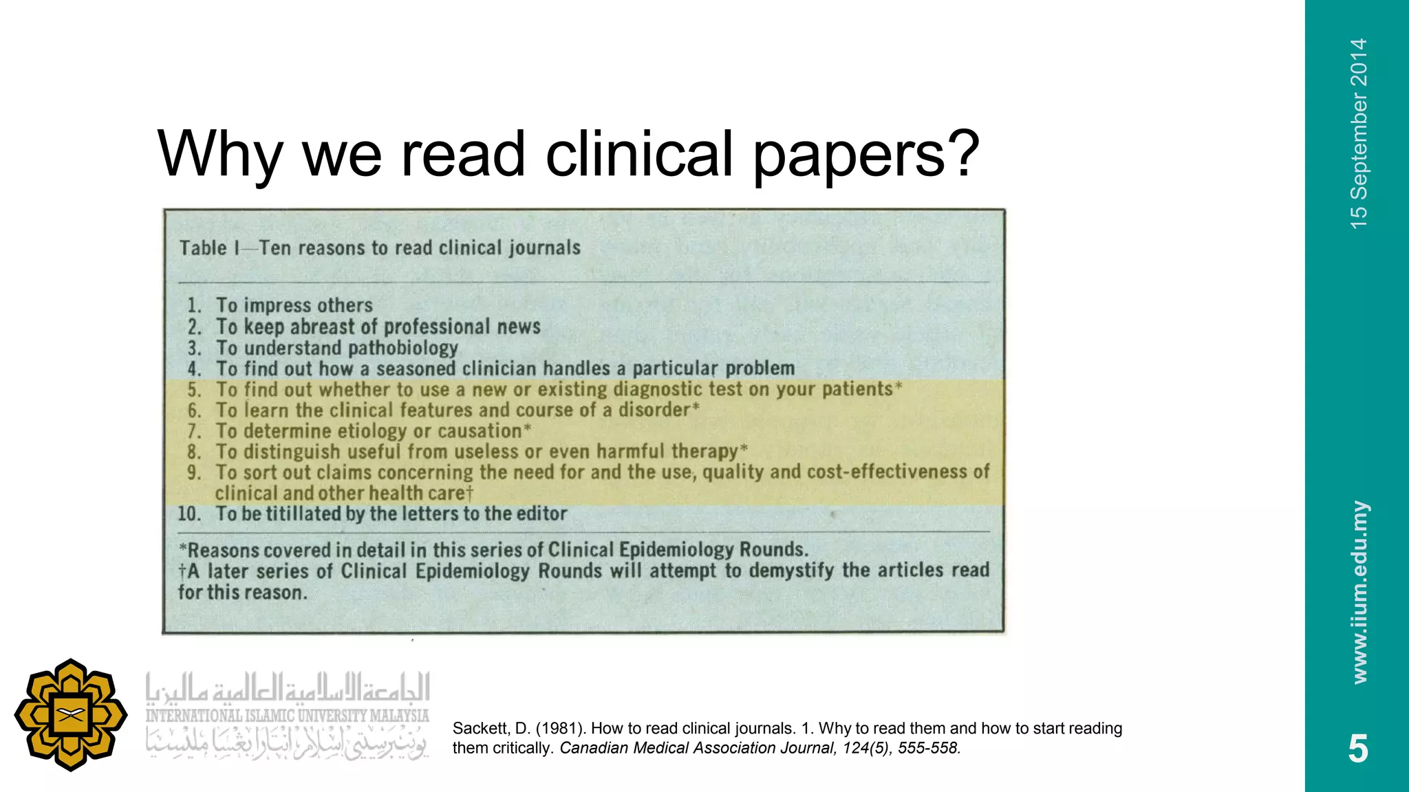 Why we read clinical papers? 
www.iium.edu.my 15 September 2014 
5 
Sackett, D. (1981). How to read clinical journals. 1. Why to read them and how to start reading 
them critically. Canadian Medical Association Journal, 124(5), 555-558. 
 