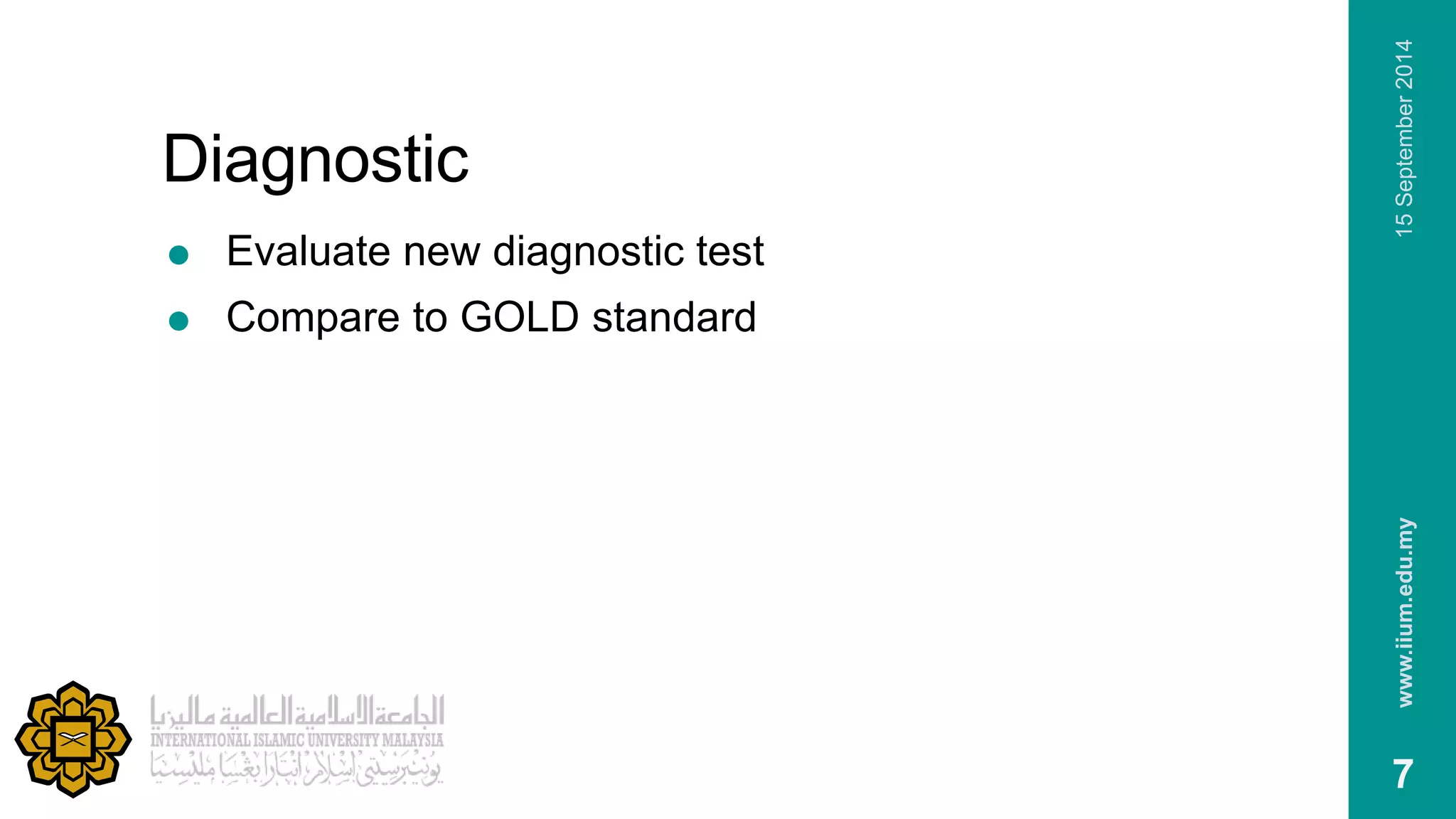 Diagnostic 
 Evaluate new diagnostic test 
 Compare to GOLD standard 
www.iium.edu.my 15 September 2014 
7 
 